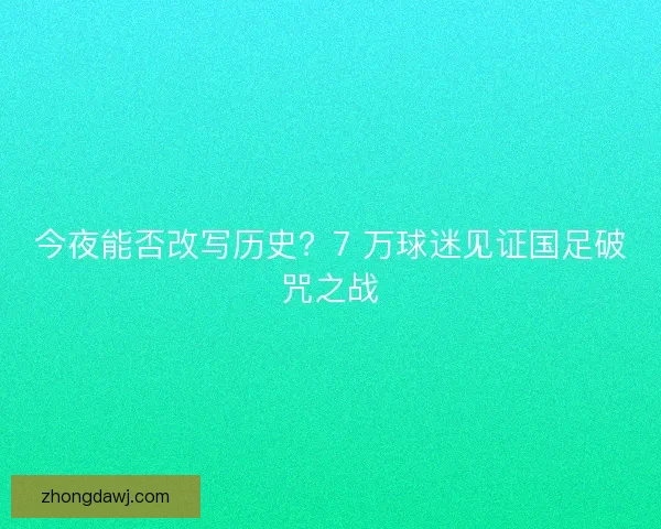 今夜能否改写历史？7 万球迷见证国足破咒之战