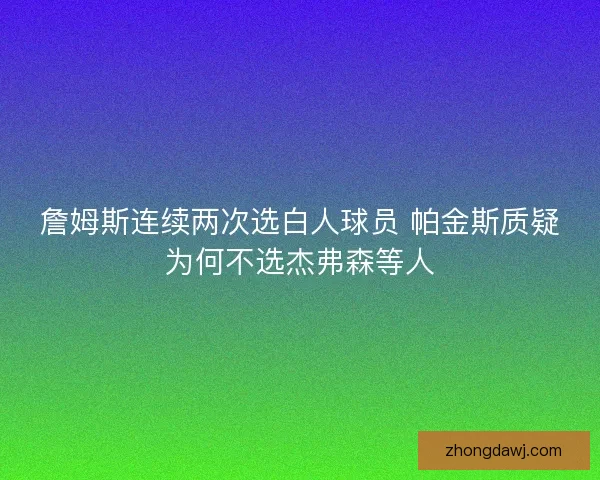詹姆斯连续两次选白人球员 帕金斯质疑为何不选杰弗森等人