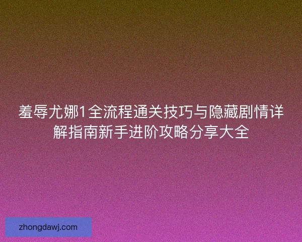 羞辱尤娜1全流程通关技巧与隐藏剧情详解指南新手进阶攻略分享大全