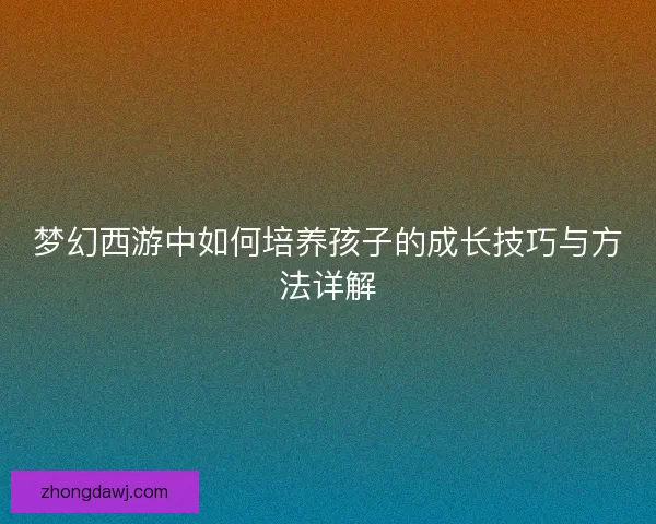 梦幻西游中如何培养孩子的成长技巧与方法详解