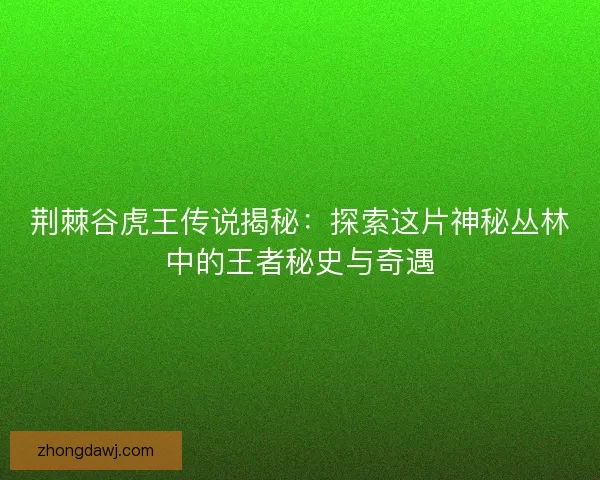 荆棘谷虎王传说揭秘:探索这片神秘丛林中的王者秘史与奇遇 荆棘谷虎王传说揭秘:探索这片神秘丛林中的王者秘史与奇遇