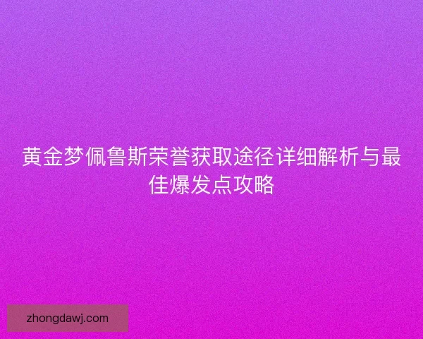 黄金梦佩鲁斯荣誉获取途径详细解析与最佳爆发点攻略 黄金梦佩鲁斯荣誉获取途径详细解析与最佳爆发点攻略