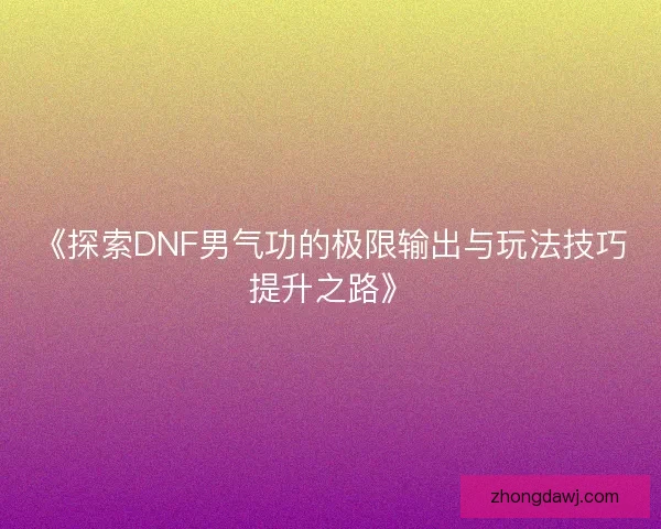 《探索DNF男气功的极限输出与玩法技巧提升之路》