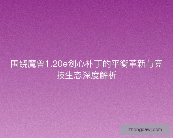 围绕魔兽1.20e剑心补丁的平衡革新与竞技生态深度解析 围绕魔兽1.20e剑心补丁的平衡革新与竞技生态深度解析