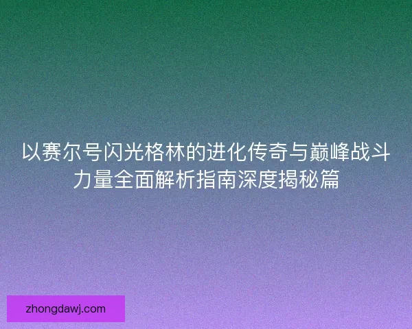 以赛尔号闪光格林的进化传奇与巅峰战斗力量全面解析指南深度揭秘篇