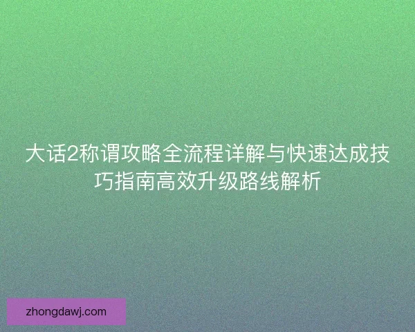 大话2称谓攻略全流程详解与快速达成技巧指南高效升级路线解析