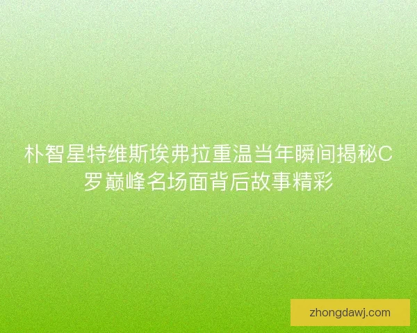 朴智星特维斯埃弗拉重温当年瞬间揭秘C罗巅峰名场面背后故事精彩
