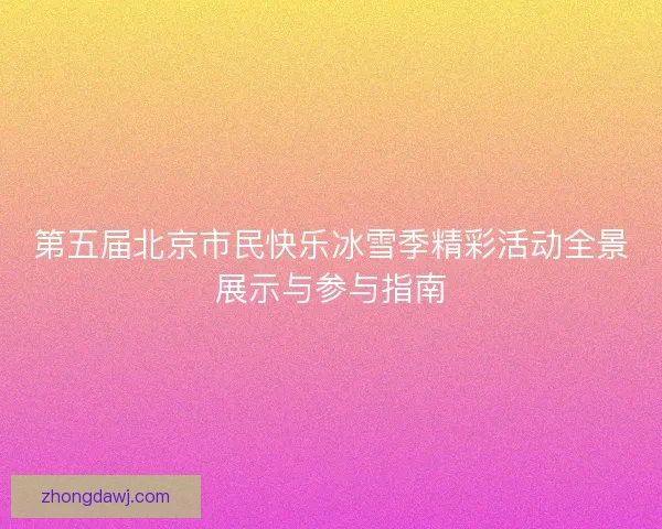 第五届北京市民快乐冰雪季精彩活动全景展示与参与指南 第五届北京市民快乐冰雪季精彩活动全景展示与参与指南