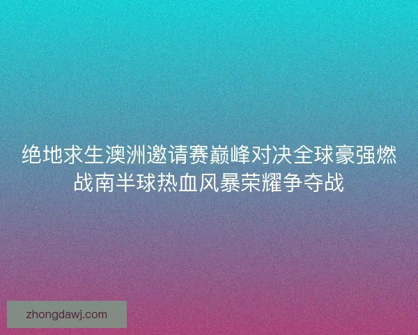 绝地求生澳洲邀请赛巅峰对决全球豪强燃战南半球热血风暴荣耀争夺战
