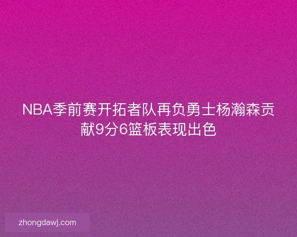 NBA季前赛开拓者队再负勇士杨瀚森贡献9分6篮板表现出色