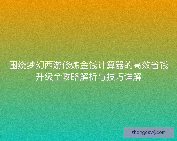 围绕梦幻西游修炼金钱计算器的高效省钱升级全攻略解析与技巧详解