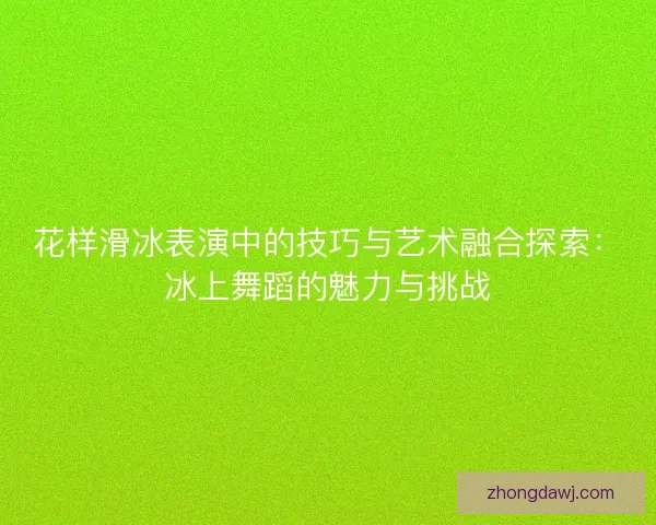 花样滑冰表演中的技巧与艺术融合探索：冰上舞蹈的魅力与挑战
