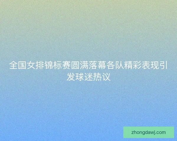 全国女排锦标赛圆满落幕各队精彩表现引发球迷热议