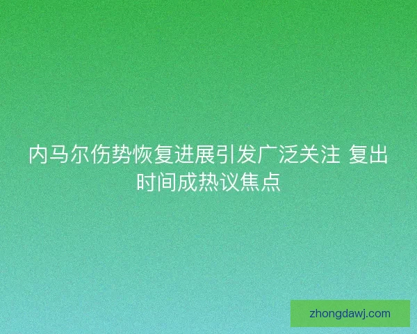 内马尔伤势恢复进展引发广泛关注 复出时间成热议焦点