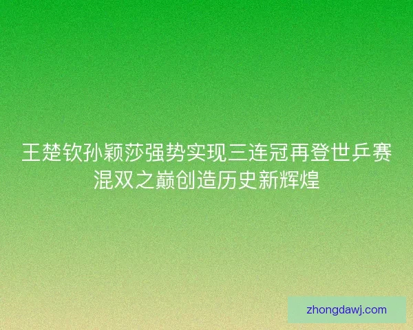 王楚钦孙颖莎强势实现三连冠再登世乒赛混双之巅创造历史新辉煌