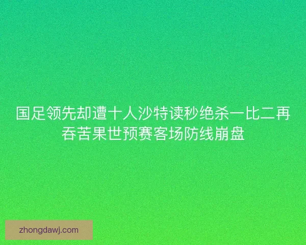 国足领先却遭十人沙特读秒绝杀一比二再吞苦果世预赛客场防线崩盘