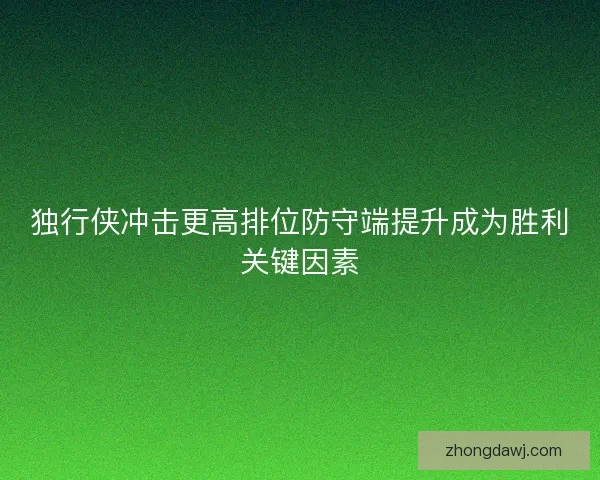 独行侠冲击更高排位防守端提升成为胜利关键因素